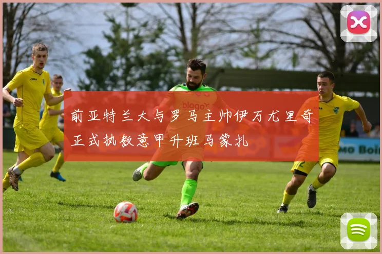 前亚特兰大与罗马主帅伊万尤里奇正式执教意甲升班马蒙扎