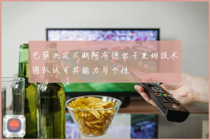 巴萨决定买断阿布德尔卡里姆技术团队认可其能力与个性