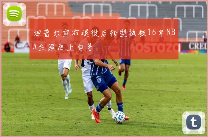 坦普尔宣布退役后转型执教16年NBA生涯画上句号