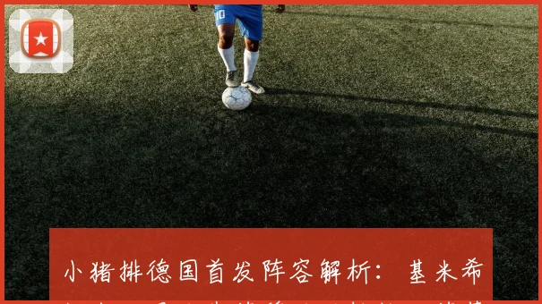 小猪排德国首发阵容解析：基米希任右后卫哈弗茨穆西亚拉维尔茨萨内齐聚一堂