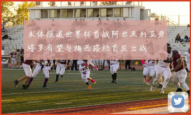 米体报道世界杯首战阿尔及利亚劳塔罗有望与梅西搭档首发出战