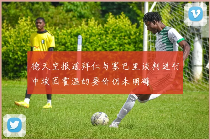 德天空报道拜仁与塞巴里谈判进行中埃因霍温的要价仍未明确