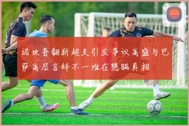 诺坎普翻新超支引发争议高盛与巴萨高层言辞不一谁在隐瞒真相