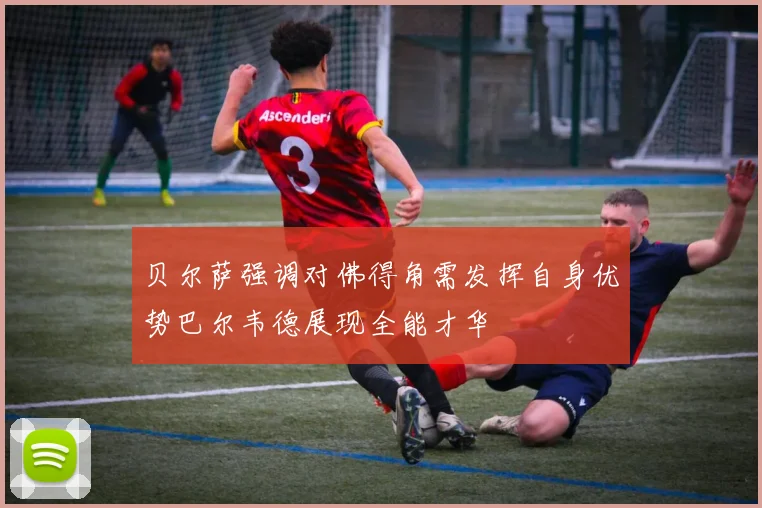 贝尔萨强调对佛得角需发挥自身优势巴尔韦德展现全能才华