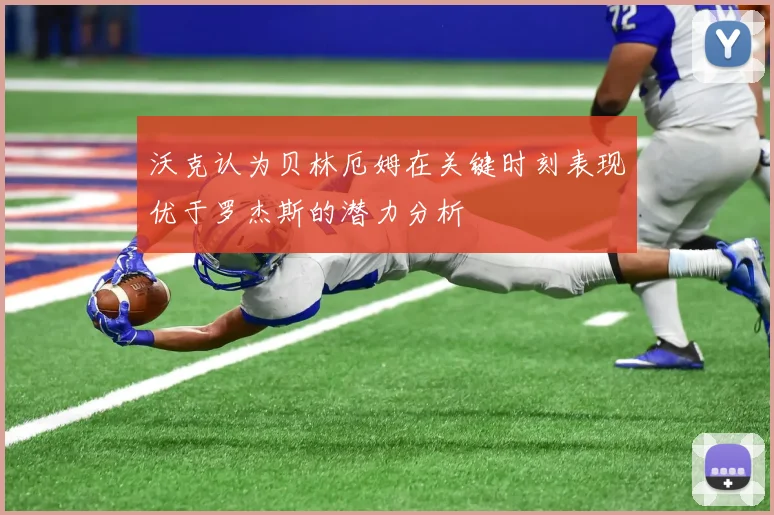 沃克认为贝林厄姆在关键时刻表现优于罗杰斯的潜力分析