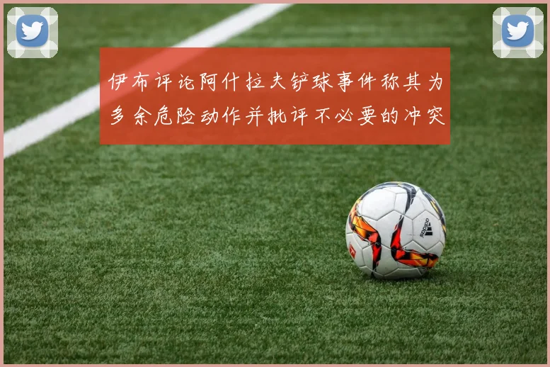 伊布评论阿什拉夫铲球事件称其为多余危险动作并批评不必要的冲突