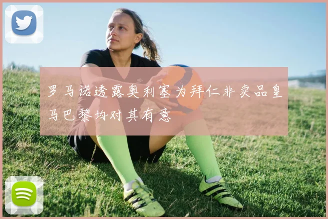 罗马诺透露奥利塞为拜仁非卖品皇马巴黎均对其有意