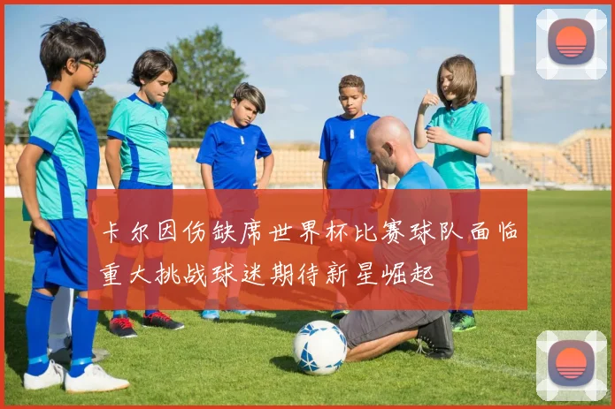 卡尔因伤缺席世界杯比赛球队面临重大挑战球迷期待新星崛起