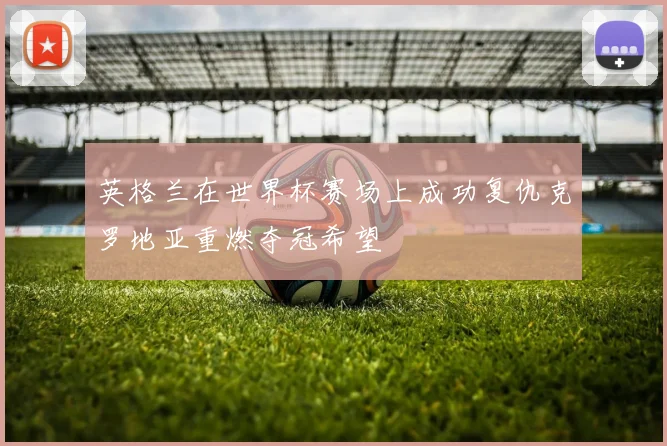 英格兰在世界杯赛场上成功复仇克罗地亚重燃夺冠希望