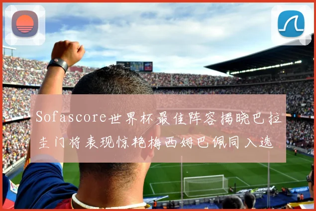 Sofascore世界杯最佳阵容揭晓巴拉圭门将表现惊艳梅西姆巴佩同入选