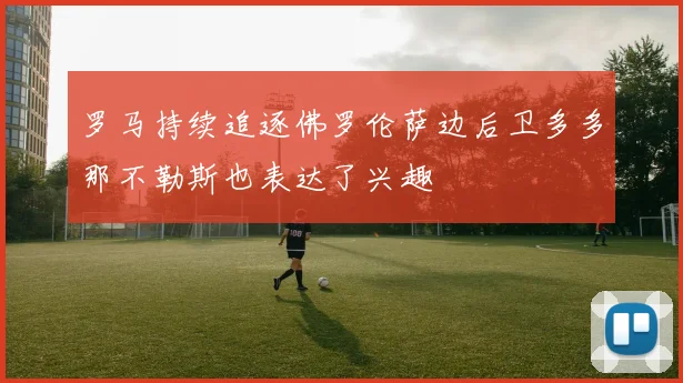 罗马持续追逐佛罗伦萨边后卫多多那不勒斯也表达了兴趣
