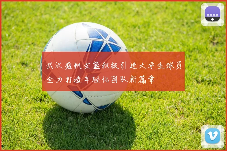 武汉盛帆女篮积极引进大学生球员全力打造年轻化团队新篇章