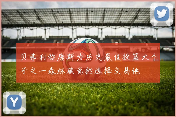 贝弗利称唐斯为历史最佳投篮大个子之一森林狼竟然选择交易他