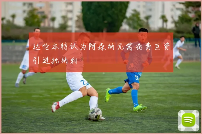 达伦本特认为阿森纳无需花费巨资引进托纳利
