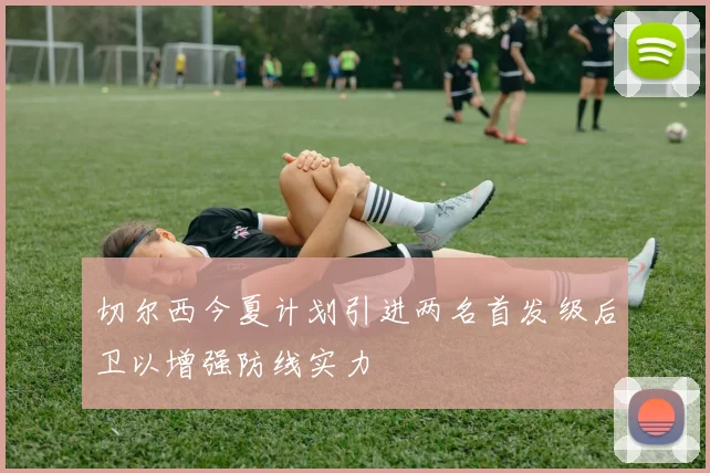 切尔西今夏计划引进两名首发级后卫以增强防线实力