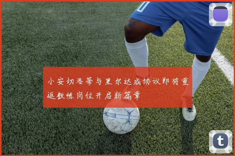 小安切洛蒂与里尔达成协议即将重返教练岗位开启新篇章