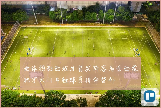 世体预测西班牙首发阵容乌奈西蒙把守大门年轻球员待命替补