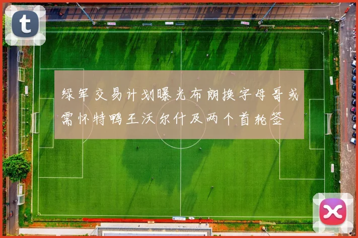 绿军交易计划曝光布朗换字母哥或需怀特鸭王沃尔什及两个首轮签