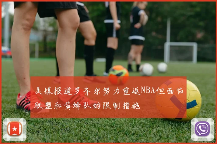 美媒报道罗齐尔努力重返NBA但面临联盟和黄蜂队的限制措施