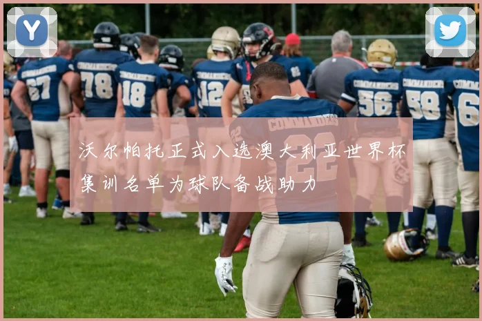 沃尔帕托正式入选澳大利亚世界杯集训名单为球队备战助力