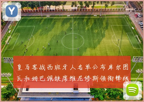 皇马客战西班牙人名单公布库尔图瓦和姆巴佩缺席维尼修斯领衔锋线阵容