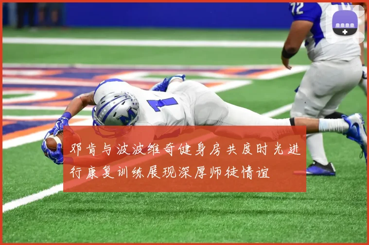 邓肯与波波维奇健身房共度时光进行康复训练展现深厚师徒情谊