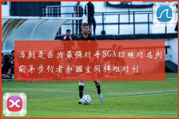 马刺是否为最强对手SGA称绝对名列前茅步行者和掘金同样难对付